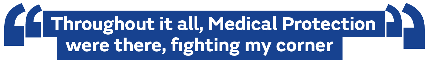 Throughout it all, Medical Protection were there, fighting my corner